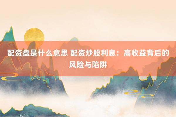 配资盘是什么意思 配资炒股利息：高收益背后的风险与陷阱