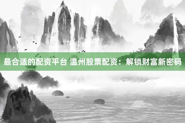最合适的配资平台 温州股票配资：解锁财富新密码
