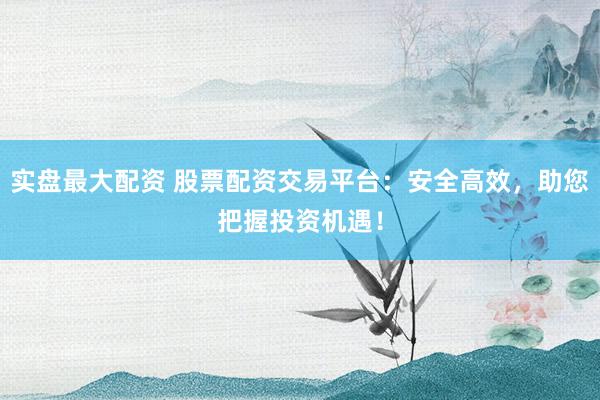 实盘最大配资 股票配资交易平台：安全高效，助您把握投资机遇！