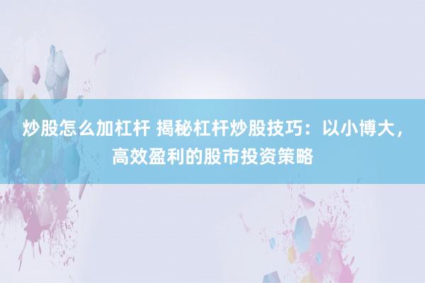炒股怎么加杠杆 揭秘杠杆炒股技巧：以小博大，高效盈利的股市投资策略