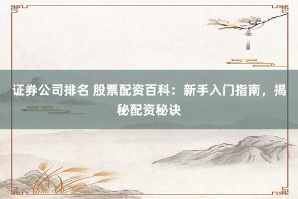 证券公司排名 股票配资百科：新手入门指南，揭秘配资秘诀