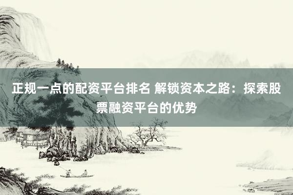 正规一点的配资平台排名 解锁资本之路:探索股票融资平台的优势