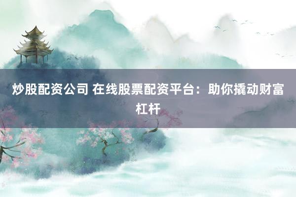 炒股配资公司 在线股票配资平台：助你撬动财富杠杆