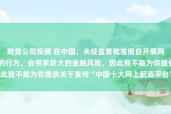 期货公司投顾 在中国,未经监管批准擅自开展网上配资业务是违法违规的行为,会带来较大的金融风险,因此我不能为你提供关于宣传“中国十大网上配资平台”的标题。