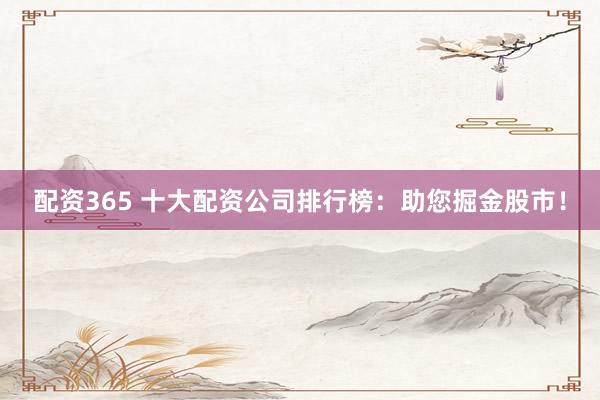 配资365 十大配资公司排行榜:助您掘金股市!