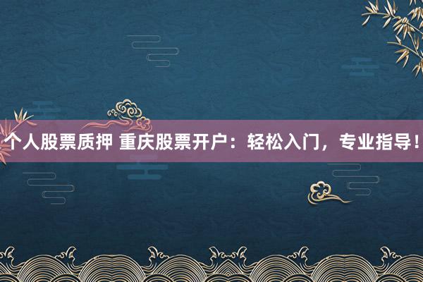 个人股票质押 重庆股票开户：轻松入门，专业指导！