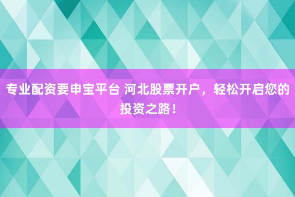 专业配资要申宝平台 河北股票开户，轻松开启您的投资之路！