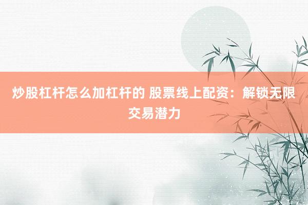 炒股杠杆怎么加杠杆的 股票线上配资：解锁无限交易潜力