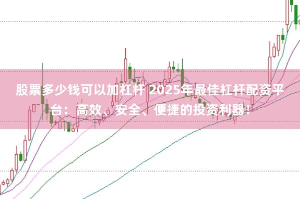 股票多少钱可以加杠杆 2025年最佳杠杆配资平台：高效、安全、便捷的投资利器！
