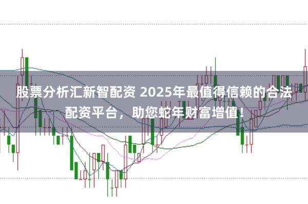 股票分析汇新智配资 2025年最值得信赖的合法配资平台,助您蛇年财富增值!