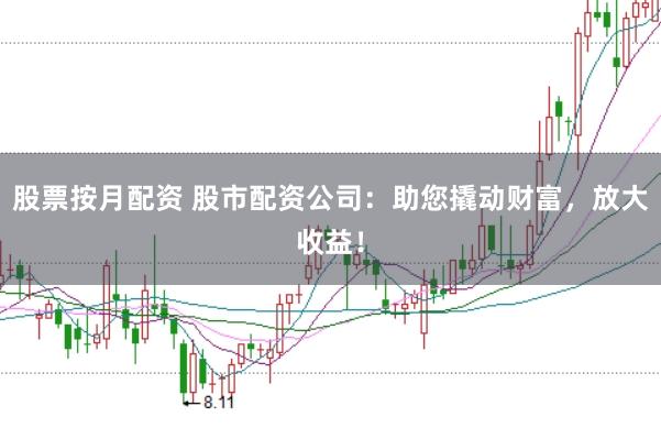 股票按月配资 股市配资公司:助您撬动财富,放大收益!