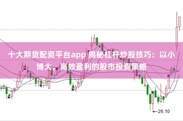 十大期货配资平台app 揭秘杠杆炒股技巧：以小博大，高效盈利的股市投资策略
