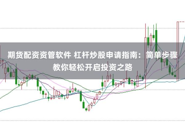 期货配资资管软件 杠杆炒股申请指南：简单步骤教你轻松开启投资之路