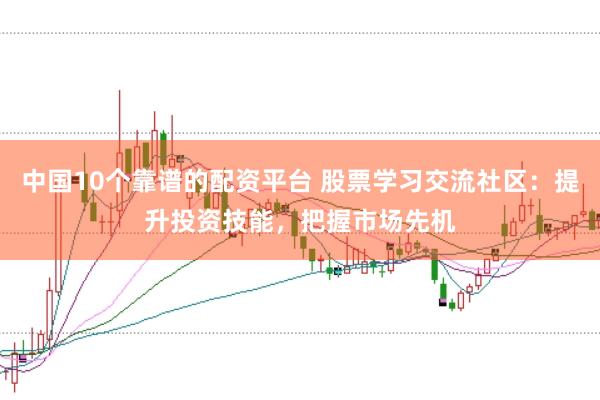 中国10个靠谱的配资平台 股票学习交流社区：提升投资技能，把握市场先机