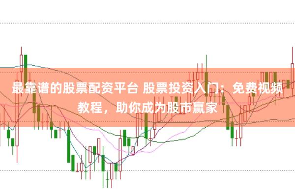 最靠谱的股票配资平台 股票投资入门：免费视频教程，助你成为股市赢家