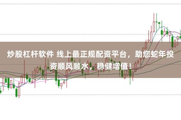 炒股杠杆软件 线上最正规配资平台,助您蛇年投资顺风顺水,稳健增值!