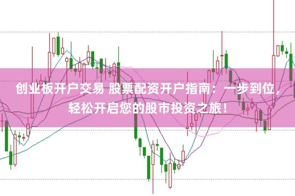 创业板开户交易 股票配资开户指南：一步到位，轻松开启您的股市投资之旅！