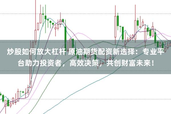 炒股如何放大杠杆 原油期货配资新选择：专业平台助力投资者，高效决策，共创财富未来！