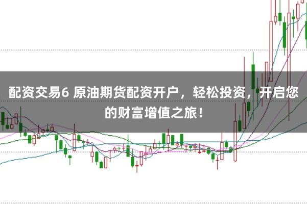 配资交易6 原油期货配资开户，轻松投资，开启您的财富增值之旅！