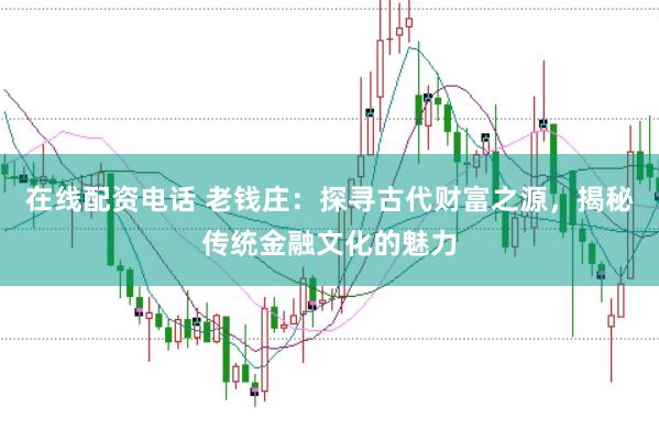 在线配资电话 老钱庄：探寻古代财富之源，揭秘传统金融文化的魅力