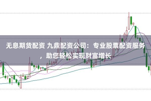 无息期货配资 九鼎配资公司：专业股票配资服务，助您轻松实现财富增长