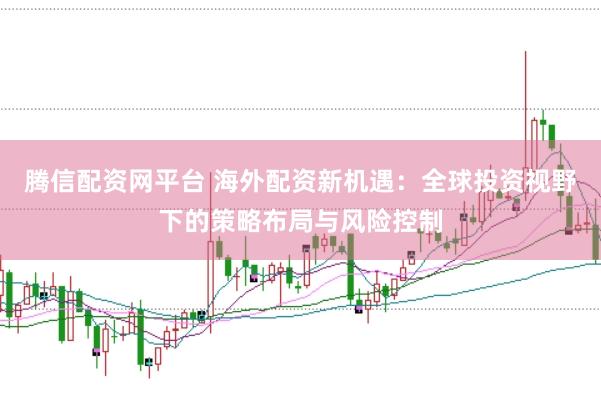 腾信配资网平台 海外配资新机遇：全球投资视野下的策略布局与风险控制