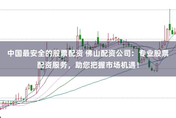 中国最安全的股票配资 佛山配资公司：专业股票配资服务，助您把握市场机遇！