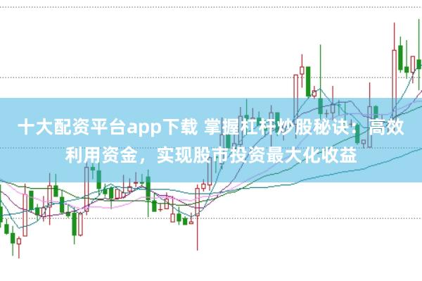 十大配资平台app下载 掌握杠杆炒股秘诀：高效利用资金，实现股市投资最大化收益