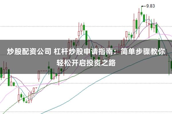 炒股配资公司 杠杆炒股申请指南：简单步骤教你轻松开启投资之路