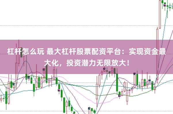 杠杆怎么玩 最大杠杆股票配资平台：实现资金最大化，投资潜力无限放大！