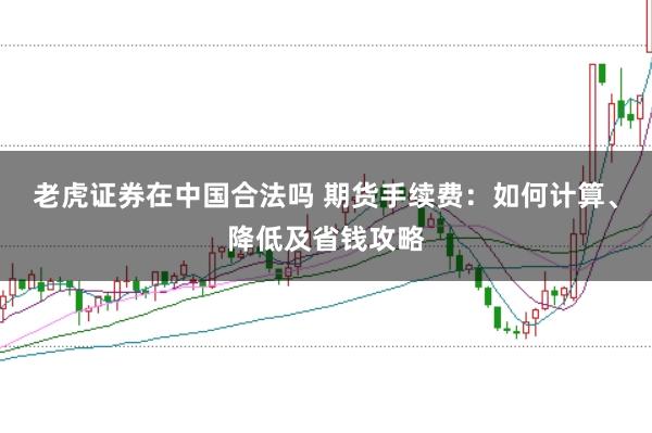 老虎证券在中国合法吗 期货手续费：如何计算、降低及省钱攻略