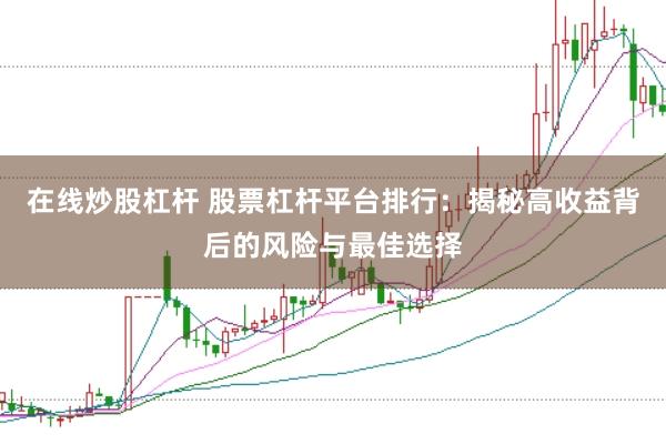 在线炒股杠杆 股票杠杆平台排行：揭秘高收益背后的风险与最佳选择
