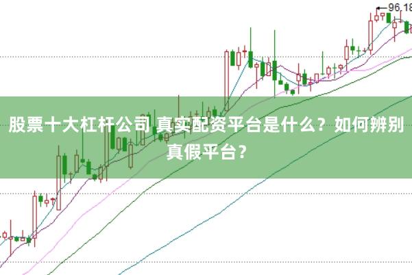 股票十大杠杆公司 真实配资平台是什么？如何辨别真假平台？