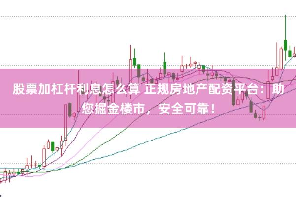 股票加杠杆利息怎么算 正规房地产配资平台：助您掘金楼市，安全可靠！