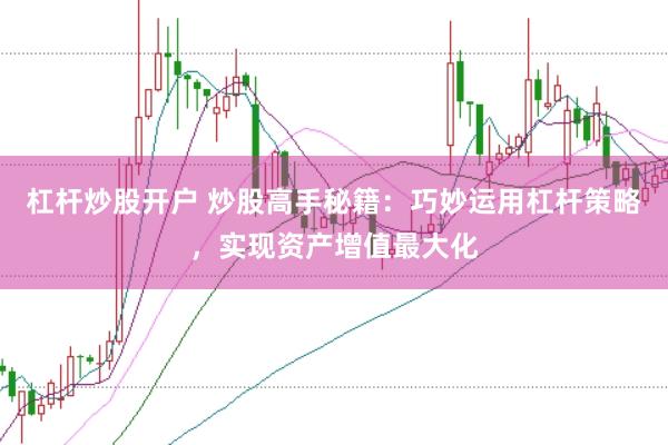 杠杆炒股开户 炒股高手秘籍：巧妙运用杠杆策略，实现资产增值最大化