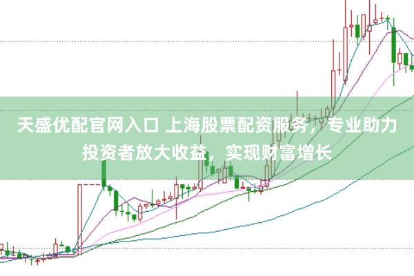天盛优配官网入口 上海股票配资服务，专业助力投资者放大收益，实现财富增长