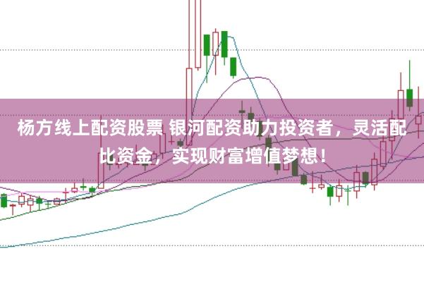 杨方线上配资股票 银河配资助力投资者，灵活配比资金，实现财富增值梦想！
