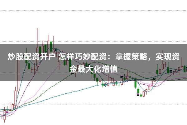 炒股配资开户 怎样巧妙配资：掌握策略，实现资金最大化增值