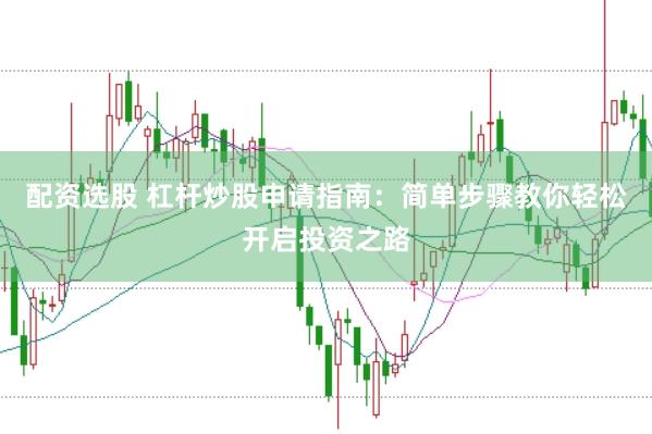 配资选股 杠杆炒股申请指南：简单步骤教你轻松开启投资之路