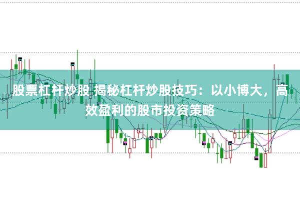 股票杠杆炒股 揭秘杠杆炒股技巧：以小博大，高效盈利的股市投资策略