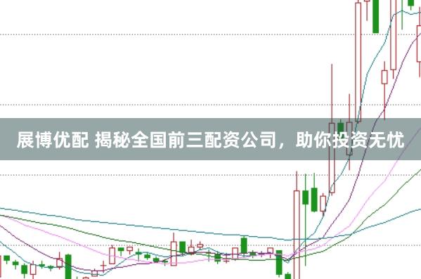 展博优配 揭秘全国前三配资公司，助你投资无忧