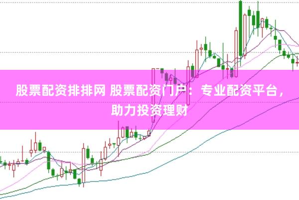 股票配资排排网 股票配资门户：专业配资平台，助力投资理财