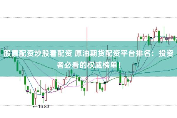 股票配资炒股看配资 原油期货配资平台排名：投资者必看的权威榜单！