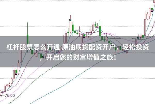 杠杆股票怎么开通 原油期货配资开户，轻松投资，开启您的财富增值之旅！