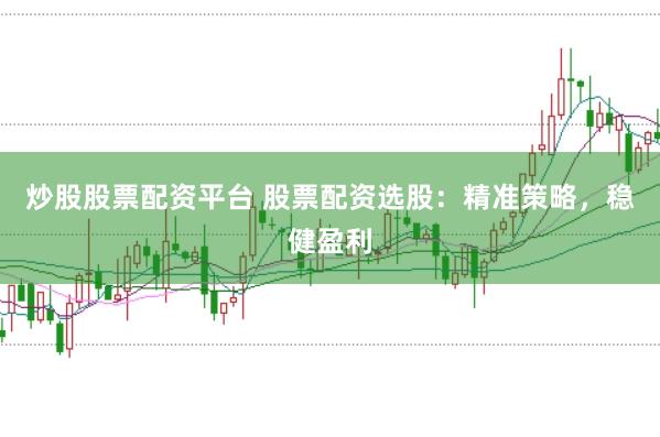 炒股股票配资平台 股票配资选股：精准策略，稳健盈利