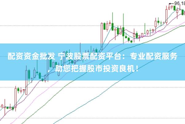 配资资金批发 宁波股票配资平台：专业配资服务，助您把握股市投资良机！