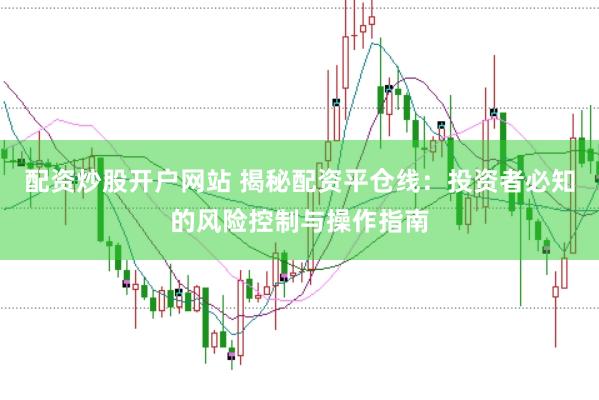 配资炒股开户网站 揭秘配资平仓线：投资者必知的风险控制与操作指南