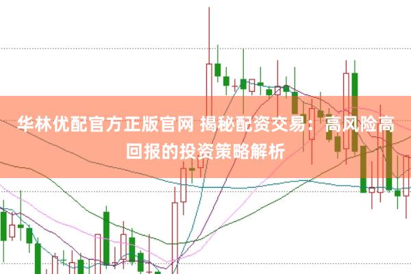 华林优配官方正版官网 揭秘配资交易：高风险高回报的投资策略解析