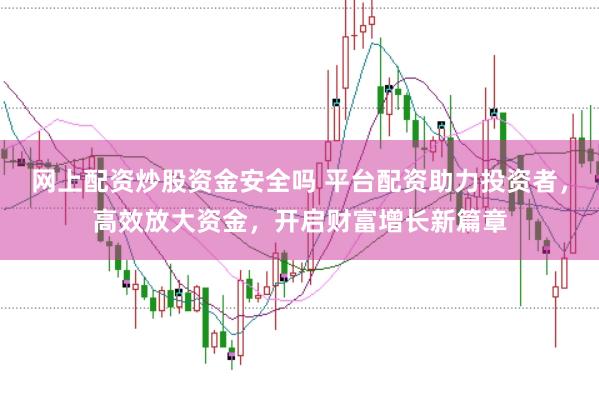 网上配资炒股资金安全吗 平台配资助力投资者，高效放大资金，开启财富增长新篇章