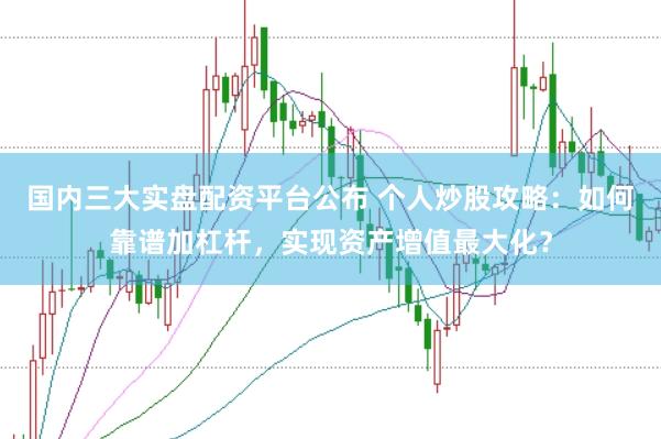 国内三大实盘配资平台公布 个人炒股攻略：如何靠谱加杠杆，实现资产增值最大化？